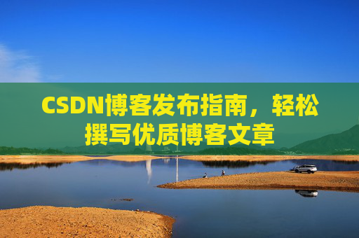 CSDN博客发布指南，轻松撰写优质博客文章